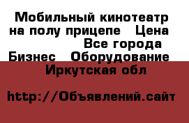 Мобильный кинотеатр на полу прицепе › Цена ­ 1 000 000 - Все города Бизнес » Оборудование   . Иркутская обл.